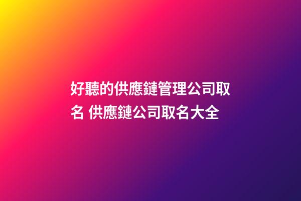 好聽的供應鏈管理公司取名 供應鏈公司取名大全-第1張-公司起名-玄機派